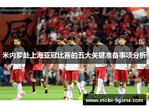 米内罗赴上海亚冠比赛的五大关键准备事项分析