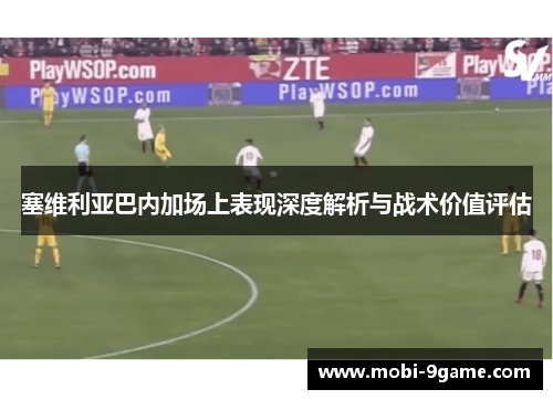 塞维利亚巴内加场上表现深度解析与战术价值评估