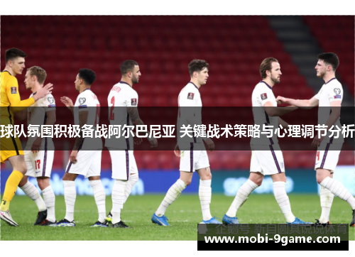 球队氛围积极备战阿尔巴尼亚 关键战术策略与心理调节分析