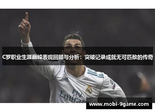 C罗职业生涯巅峰表现回顾与分析：突破记录成就无可匹敌的传奇