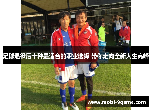 足球退役后十种最适合的职业选择 带你走向全新人生高峰 足球退役后十种最适合的职业选择 带你走向全新人生高峰