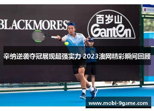 辛纳逆袭夺冠展现超强实力 2023澳网精彩瞬间回顾
