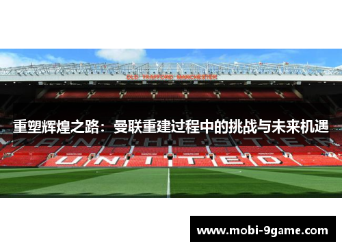 重塑辉煌之路:曼联重建过程中的挑战与未来机遇 重塑辉煌之路:曼联重建过程中的挑战与未来机遇