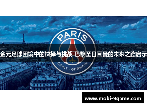 金元足球困境中的抉择与挑战 巴黎圣日耳曼的未来之路启示