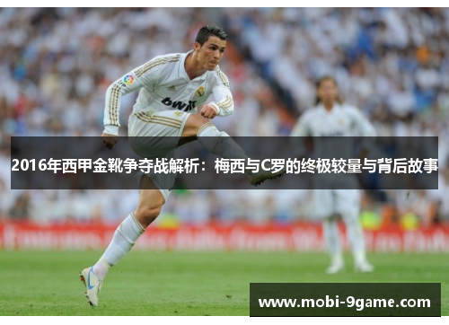 2016年西甲金靴争夺战解析：梅西与C罗的终极较量与背后故事