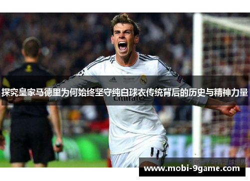 探究皇家马德里为何始终坚守纯白球衣传统背后的历史与精神力量