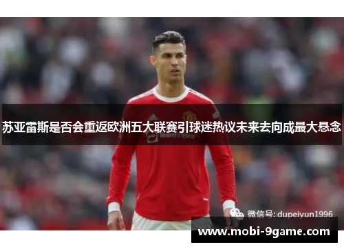 苏亚雷斯是否会重返欧洲五大联赛引球迷热议未来去向成最大悬念