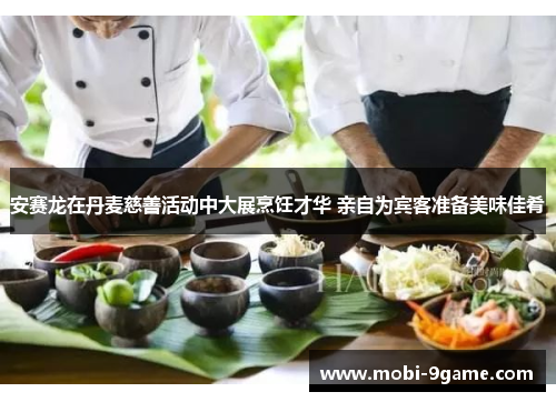 安赛龙在丹麦慈善活动中大展烹饪才华 亲自为宾客准备美味佳肴