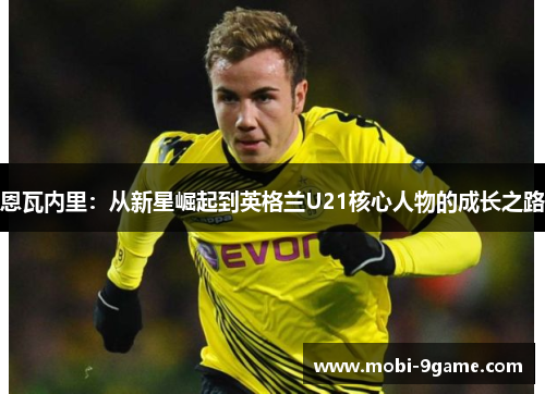 恩瓦内里：从新星崛起到英格兰U21核心人物的成长之路