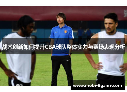 战术创新如何提升CBA球队整体实力与赛场表现分析