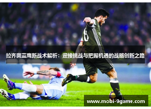 拉齐奥蓝鹰新战术解析：迎接挑战与把握机遇的战略创新之路