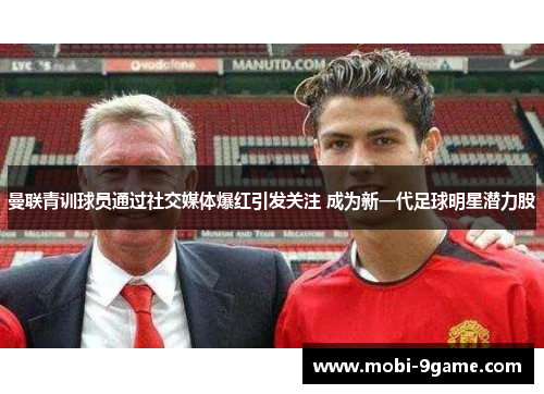 曼联青训球员通过社交媒体爆红引发关注 成为新一代足球明星潜力股