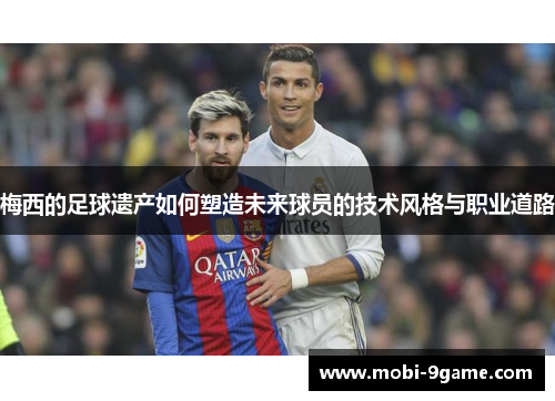 梅西的足球遗产如何塑造未来球员的技术风格与职业道路