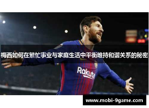 梅西如何在繁忙事业与家庭生活中平衡维持和谐关系的秘密