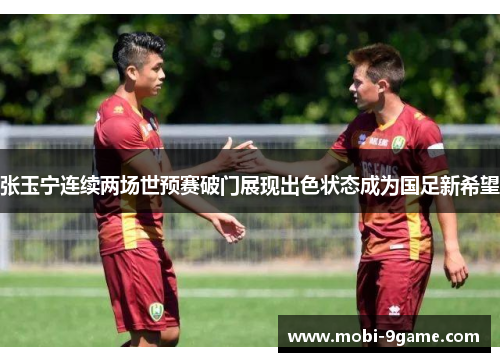 张玉宁连续两场世预赛破门展现出色状态成为国足新希望