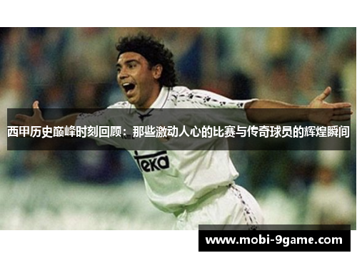 西甲历史巅峰时刻回顾：那些激动人心的比赛与传奇球员的辉煌瞬间